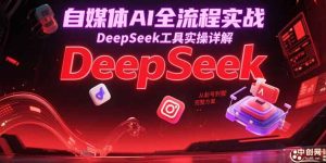 自媒体AI全流程实战，DeepSeek工具实操详解，从起号到变现完整方案-黑斯坦丁项目网