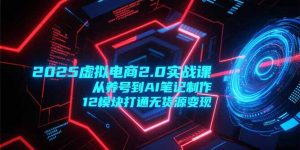 2025虚拟电商2.0实战课，从养号到AI笔记制作，12模块打通无货源变现-黑斯坦丁项目网