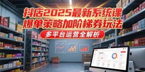 抖店2025最新系统课，爆单策略加阶梯券玩法，多平台运营全解析-黑斯坦丁项目网