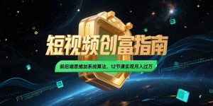 2025短视频创富指南，前后端思维加系统算法，12节课实现月入过万-黑斯坦丁项目网