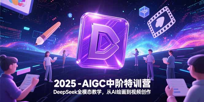 2025-AIGC中阶特训营，DeepSeek全模态教学，从AI绘画到视频创作-黑斯坦丁项目网