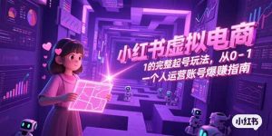 小红书虚拟电商，从0-1的完整起号玩法，一个人运营账号爆赚指南-黑斯坦丁项目网