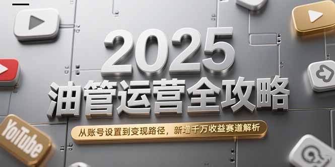 2025油管运营全攻略，从账号设置到变现路径，新增千万收益赛道解析-黑斯坦丁项目网