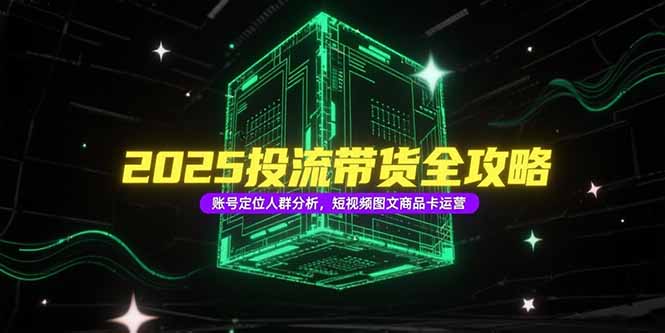 2025投流带货全攻略，账号定位人群分析，短视频图文商品卡运营-黑斯坦丁项目网