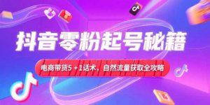 抖音零粉起号秘籍，电商带货5+1话术，自然流量获取实操流程-黑斯坦丁项目网