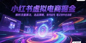 小红书虚拟电商掘金，解析流量算法，选品策略，账号起号，笔记创作全流程-黑斯坦丁项目网