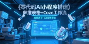 零代码AI小程序搭建，多维表格+Coze工作流，赋能美容门店业绩增长-黑斯坦丁项目网