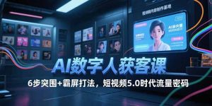 AI数字人获客课，6步突围+霸屏打法，短视频5.0时代流量密码-黑斯坦丁项目网