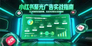 小红书聚光广告实战指南，从0搭建到放量策略，低成本获客全流程解析-黑斯坦丁项目网