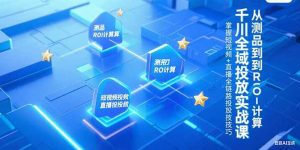 千川全域投放实战课,从测品到ROI计算,掌握短视频+直播全链路投放技巧-黑斯坦丁项目网