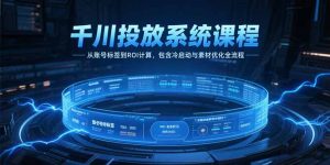 千川投放系统课程，从账号标签到ROI计算，包含冷启动与素材优化全流程-黑斯坦丁项目网