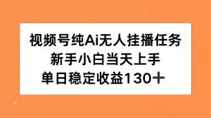 视频号纯AI无人挂播任务，新手小白当天上手，单日稳定收益130+-黑斯坦丁项目网