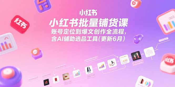 小红书批量铺货课，账号定位到爆文创作全流程，含AI辅助选品工具(更新6月-黑斯坦丁项目网