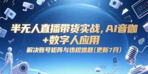 半无人直播带货实战,AI音咖+数字人应用 解决账号矩阵与违规难题(更新7月-黑斯坦丁项目网