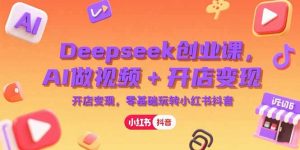 Deepseek创业课，AI做视频+开店变现，零基础玩转小红书抖音-黑斯坦丁项目网