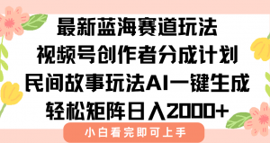 最新视频号创作者分成民间故事玩法，AI一键生成爆款视频，轻松日入2000+-黑斯坦丁项目网