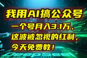 我用AI搞公众号，一个号月入3.1万，这波被忽视的红利，今天免费教！-黑斯坦丁项目网