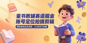 童书教辅赛道掘金，账号定位拍摄剪辑，爆款复制选品逻辑，从0到百万销量-黑斯坦丁项目网