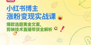 小红书博主涨粉变现实战课，爆款选题黄金文案，剪映技术直播带货全解析-黑斯坦丁项目网