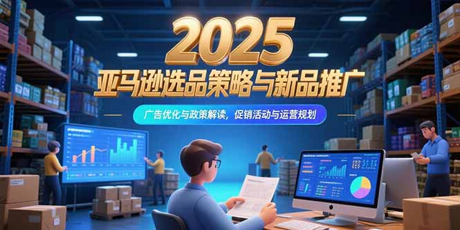 2025亚马逊选品策略与新品推广，广告优化与政策解读，促销活动与运营规划-黑斯坦丁项目网