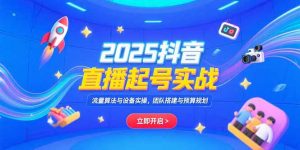 2025抖音直播起号实战，流量算法与设备实操，团队搭建与预算规划-黑斯坦丁项目网
