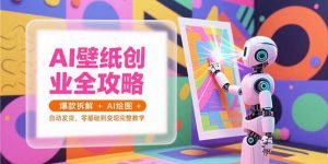 AI壁纸创业全攻略，爆款拆解+AI绘图+自动发货，零基础到变现完整教学-黑斯坦丁项目网