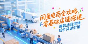 闲鱼电商全攻略，零基础店铺搭建，爆款选品逻辑，低价货源对接-黑斯坦丁项目网