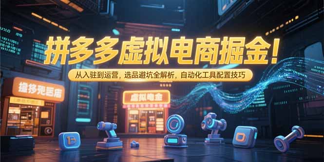 拼多多虚拟电商掘金：从入驻到运营，选品避坑全解析，自动化工具配置技巧-黑斯坦丁项目网