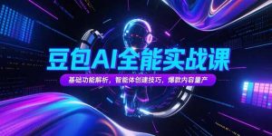 豆包AI全能实战课，基础功能解析，智能体创建技巧，爆款内容量产-黑斯坦丁项目网
