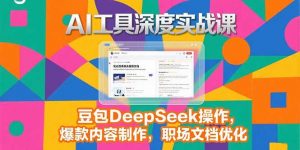 2025AI工具深度实战课,豆包DeepSeek操作,爆款内容制作,职场文档优化-黑斯坦丁项目网