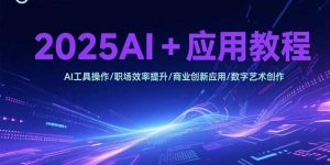 2025AI+应用教程,AI工具操作/职场效率提升/商业创新应用/数字艺术创作-黑斯坦丁项目网