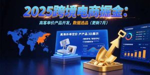 2025跨境电商掘金：蓝海市场定位，高客单价产品开发，数据选品(更新7月-黑斯坦丁项目网