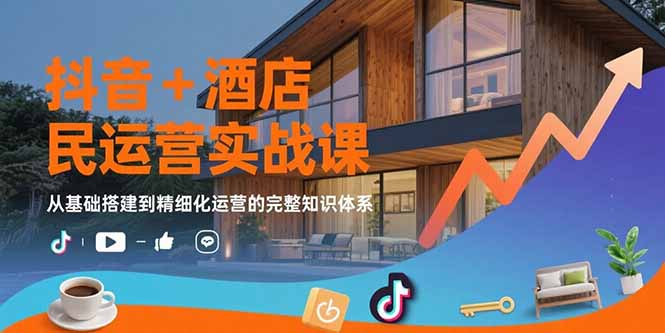 抖音+酒店民宿运营实战课：从基础搭建到精细化运营的完整知识体系-黑斯坦丁项目网