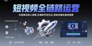 短视频全链路运营：抖音算法核心逻辑,五维账号定位法,剪映全模块速成指南-黑斯坦丁项目网