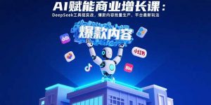AI赋能商业增长课：DeepSeek工具链实战，爆款内容批量生产，平台最新玩法-黑斯坦丁项目网