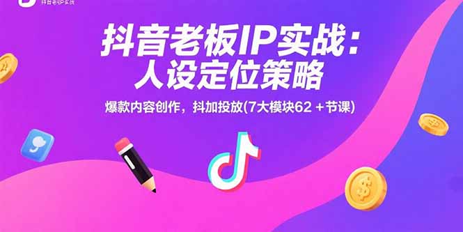 抖音老板IP实战：人设定位策略，爆款内容创作，抖加投放(7大模块62+节课-黑斯坦丁项目网