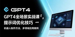 GPT4全场景实战课：提示词优化技巧，机器人制作方法，多领域应用案例-黑斯坦丁项目网