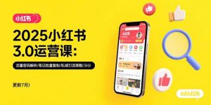 2025小红书3.0运营课：流量密码解析/笔记批量复制/私域引流策略(更新7月-黑斯坦丁项目网