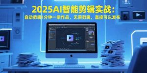 2025AI智能剪辑实战：自动剪辑1分钟一条作品，无需剪辑，直接可以发布-黑斯坦丁项目网