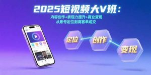 2025短视频大V班：内容创作+表现力提升+商业变现  从账号定位到高客单成交-黑斯坦丁项目网