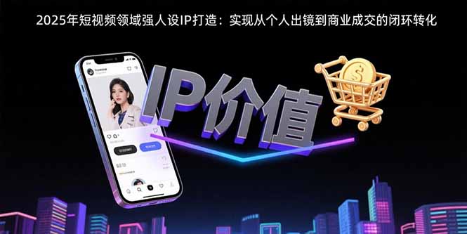 2025年短视频领域人设IP打造：实现从个人出镜到商业成交的闭环转化-黑斯坦丁项目网