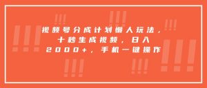 视频号分成计划懒人玩法，十秒生成视频，日入2000+，手机一键操作-黑斯坦丁项目网