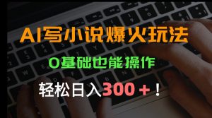 AI写小说爆火玩法，0基础也能操作，日收益轻松300+！-黑斯坦丁项目网