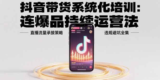 抖音带货系统化培训：连爆品持续运营法，直播流量承接策略，违规避坑全集-黑斯坦丁项目网
