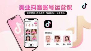 美业账号搭建，养号与标签设置，5件套优化，快速启动抖音运营-黑斯坦丁项目网