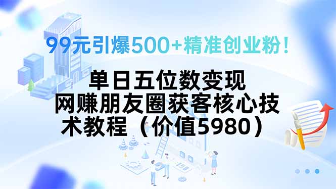 99元引爆500+精准创业粉！单日五位数变现，网赚朋友圈获客核心技术教程…-黑斯坦丁项目网