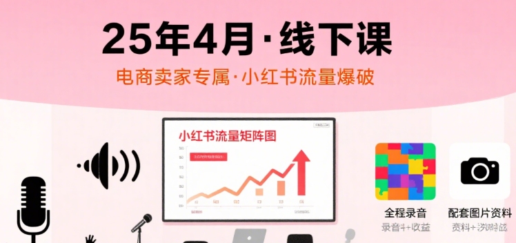 小红书25年4月线下课程，电商卖家小红书流量课，录音+图片-黑斯坦丁项目网