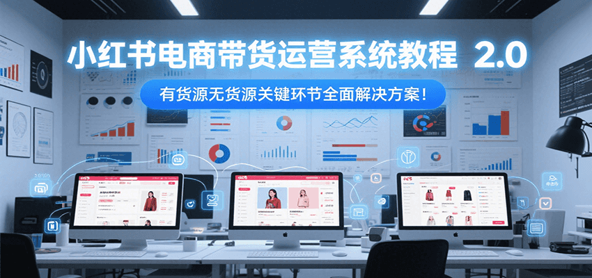 小红书电商带货运营系统教程2.0，有货源无货源关键环节全面解决方案！-黑斯坦丁项目网