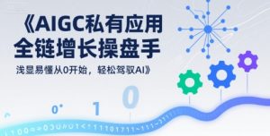 AIGC私有化应用全链增长操盘手，浅显易懂从0开始，轻松驾驭AI-黑斯坦丁项目网
