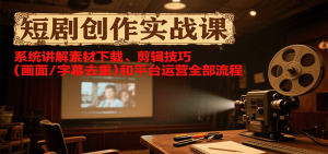 短剧创作实战课，系统讲解素材下载、剪辑技巧(画面/字幕去重)和平台运营全部流程-黑斯坦丁项目网